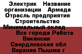 Электрик › Название организации ­ Армада › Отрасль предприятия ­ Строительство › Минимальный оклад ­ 18 000 - Все города Работа » Вакансии   . Свердловская обл.,Верхняя Пышма г.